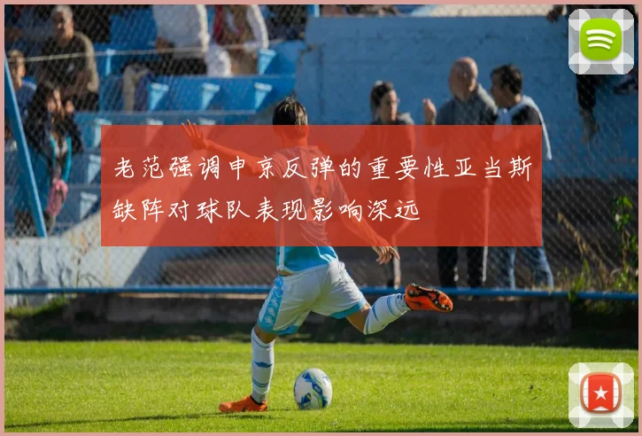 老范强调申京反弹的重要性亚当斯缺阵对球队表现影响深远