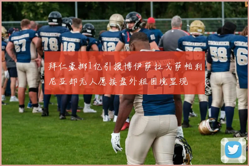 拜仁豪掷1亿引援博伊萨拉戈萨帕利尼亚却无人愿接盘外租困境显现