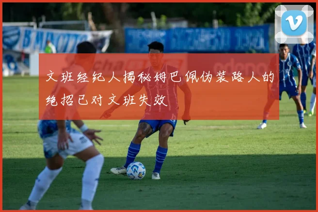 文班经纪人揭秘姆巴佩伪装路人的绝招已对文班失效