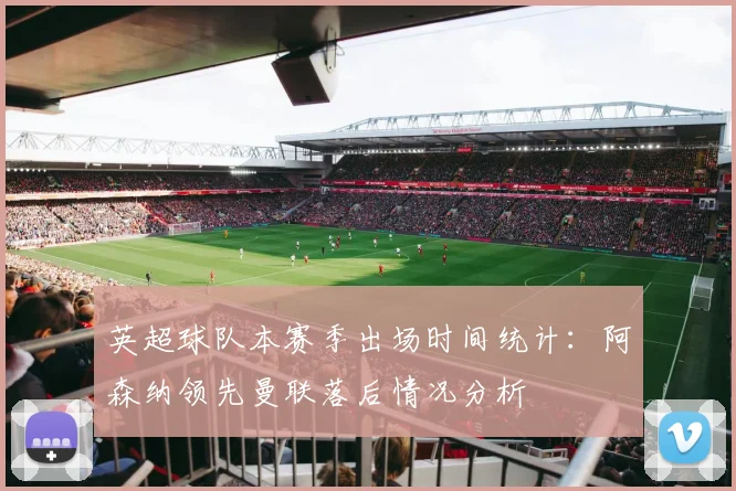 英超球队本赛季出场时间统计：阿森纳领先曼联落后情况分析