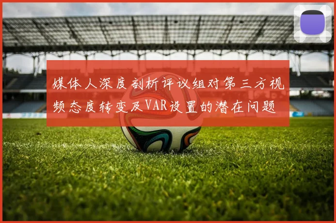 媒体人深度剖析评议组对第三方视频态度转变及VAR设置的潜在问题