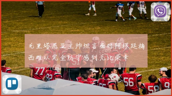 毛里塔尼亚主帅坦言面对阿根廷梅西难以完全防守感到无比荣幸