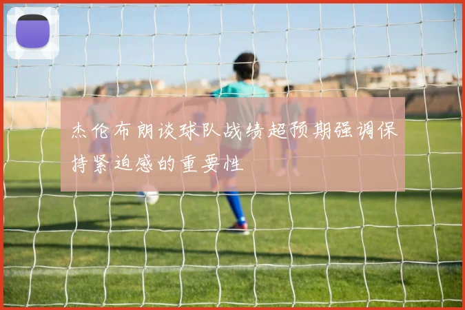 杰伦布朗谈球队战绩超预期强调保持紧迫感的重要性
