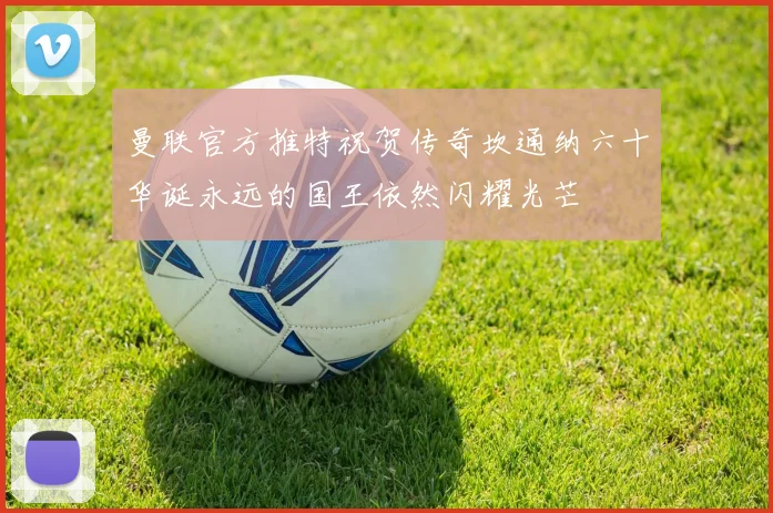 曼联官方推特祝贺传奇坎通纳六十华诞永远的国王依然闪耀光芒
