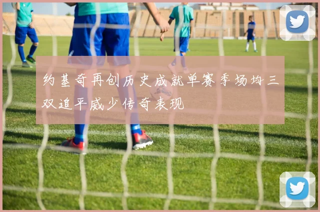 约基奇再创历史成就单赛季场均三双追平威少传奇表现