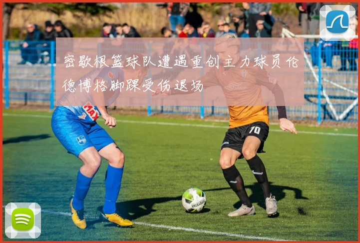 密歇根篮球队遭遇重创主力球员伦德博格脚踝受伤退场