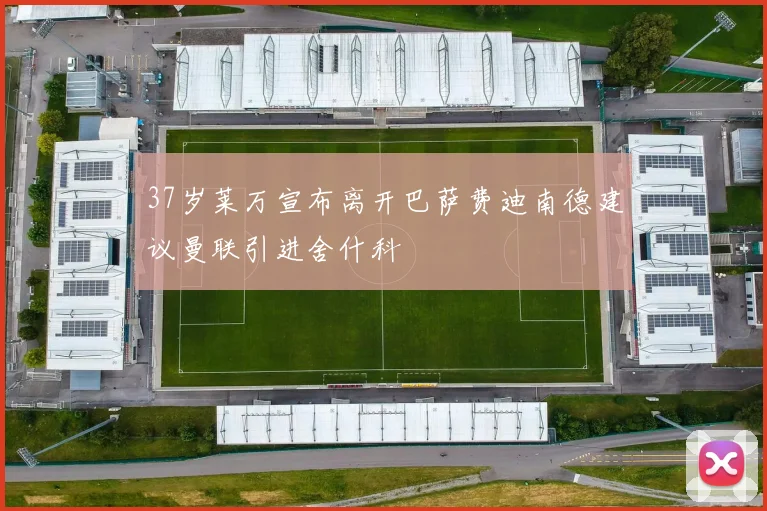 37岁莱万宣布离开巴萨费迪南德建议曼联引进舍什科