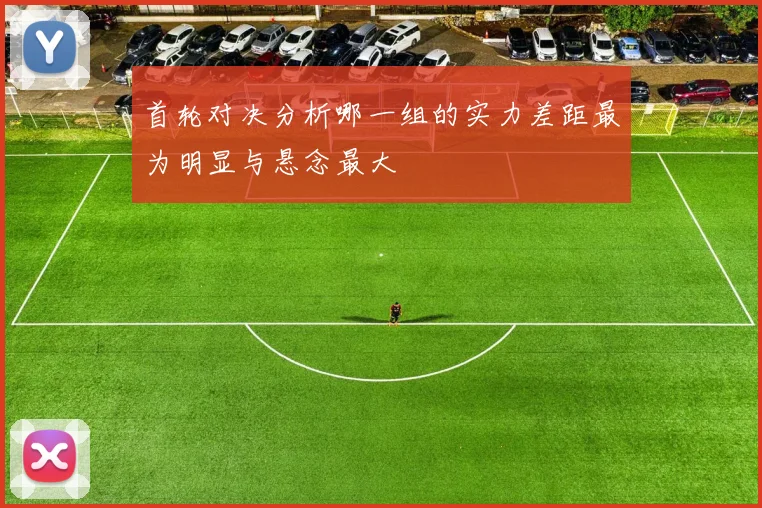 首轮对决分析哪一组的实力差距最为明显与悬念最大