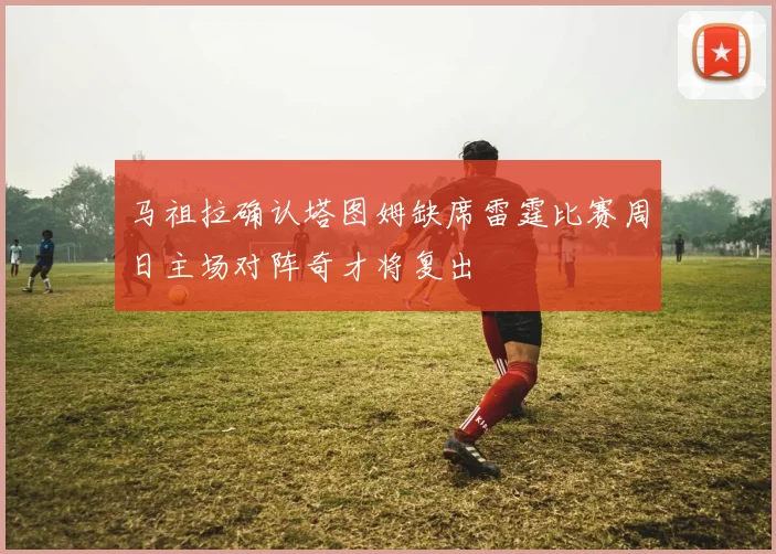 马祖拉确认塔图姆缺席雷霆比赛周日主场对阵奇才将复出