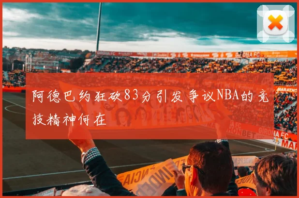 阿德巴约狂砍83分引发争议NBA的竞技精神何在