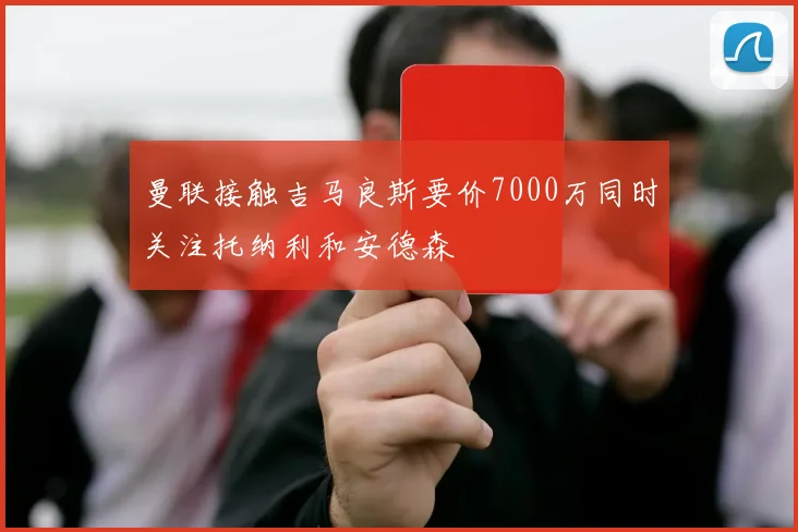 曼联接触吉马良斯要价7000万同时关注托纳利和安德森