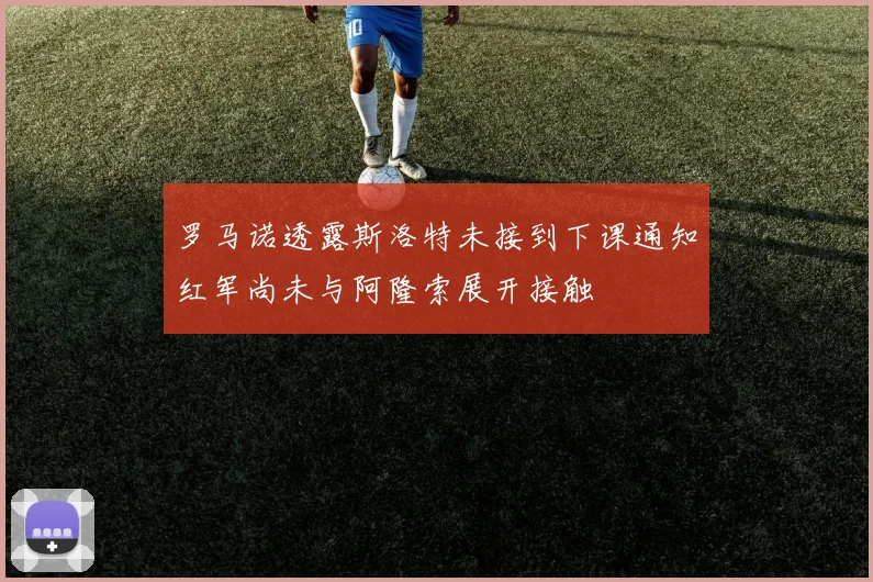 罗马诺透露斯洛特未接到下课通知红军尚未与阿隆索展开接触