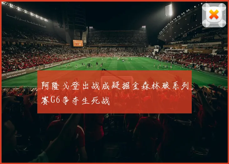 阿隆戈登出战成疑掘金森林狼系列赛G6争夺生死战