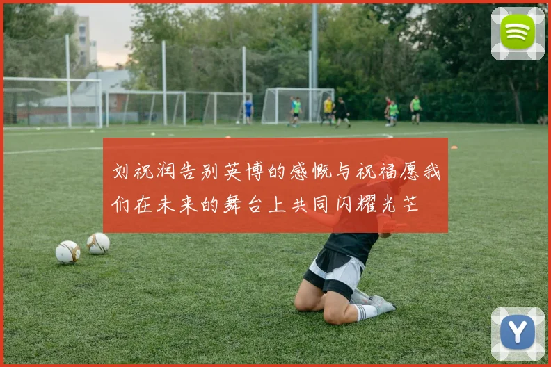 刘祝润告别英博的感慨与祝福愿我们在未来的舞台上共同闪耀光芒