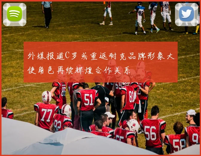 外媒报道C罗或重返耐克品牌形象大使角色再续辉煌合作关系