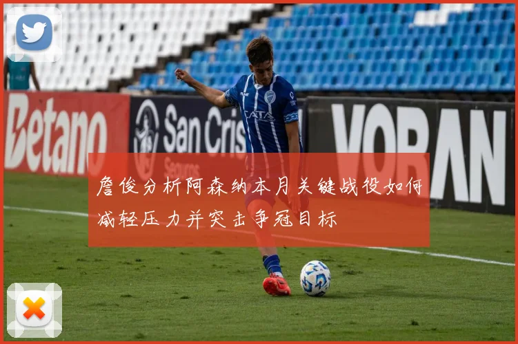 詹俊分析阿森纳本月关键战役如何减轻压力并突击争冠目标