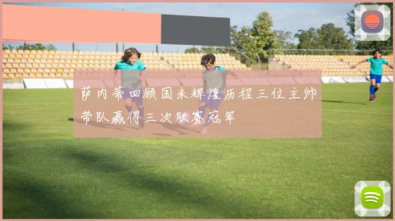 萨内蒂回顾国米辉煌历程三位主帅带队赢得三次联赛冠军