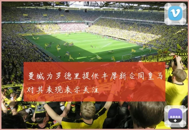 曼城为罗德里提供丰厚新合同皇马对其表现表示关注
