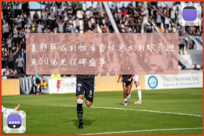 基耶萨成利物浦首位意大利球员迎来50场里程碑盛事
