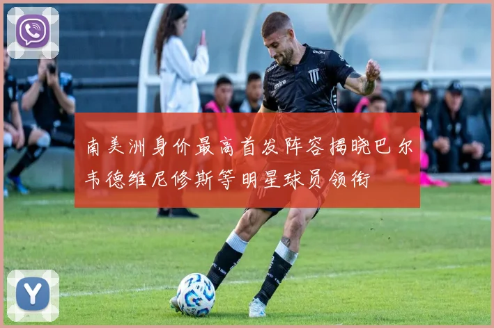 南美洲身价最高首发阵容揭晓巴尔韦德维尼修斯等明星球员领衔