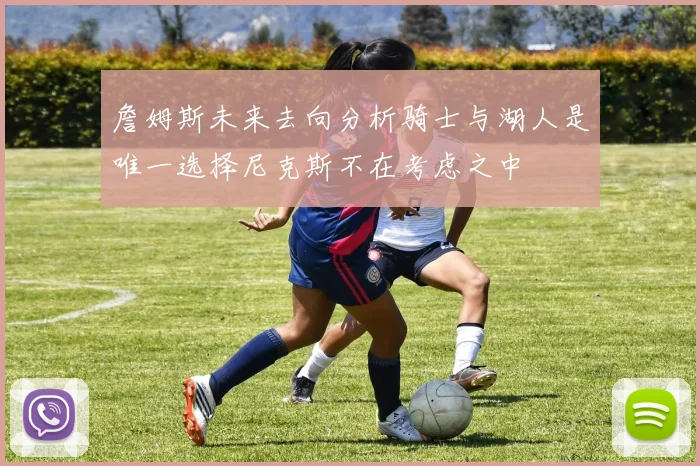詹姆斯未来去向分析骑士与湖人是唯一选择尼克斯不在考虑之中