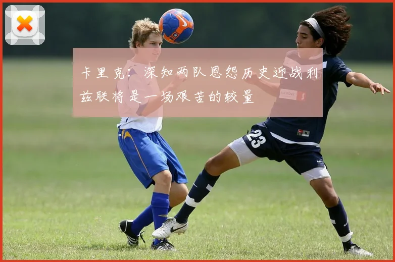 卡里克：深知两队恩怨历史迎战利兹联将是一场艰苦的较量