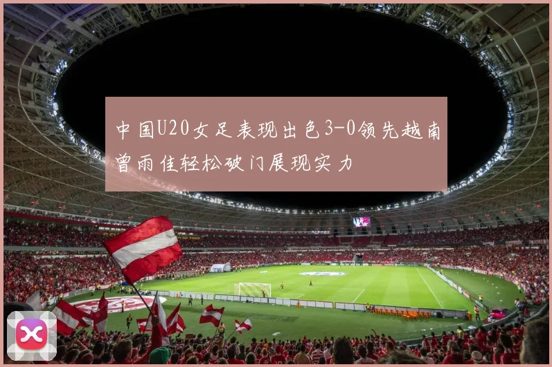 中国U20女足表现出色3-0领先越南曾雨佳轻松破门展现实力