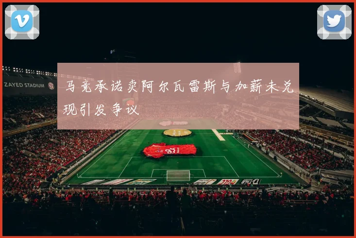 马竞承诺卖阿尔瓦雷斯与加薪未兑现引发争议
