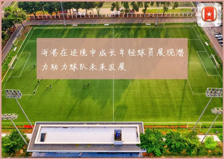 海港在逆境中成长年轻球员展现潜力助力球队未来发展