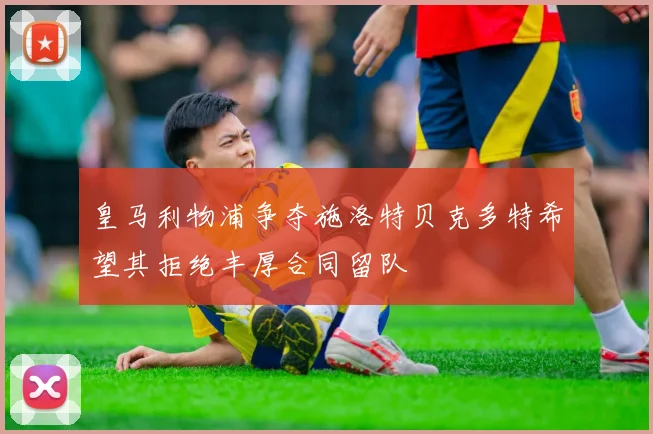 皇马利物浦争夺施洛特贝克多特希望其拒绝丰厚合同留队