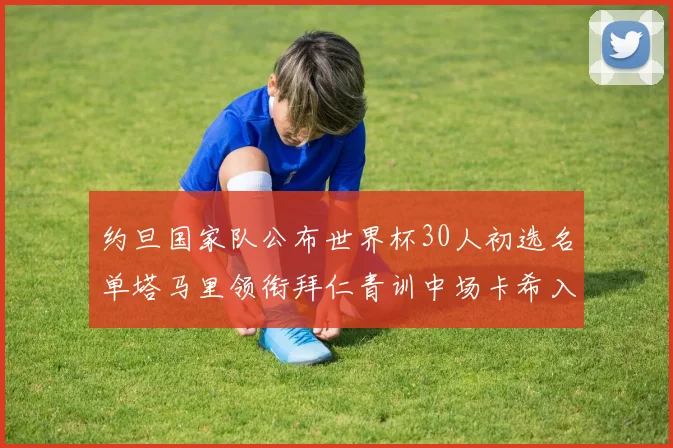 约旦国家队公布世界杯30人初选名单塔马里领衔拜仁青训中场卡希入选
