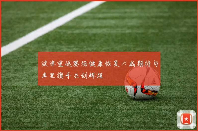 波津重返赛场健康恢复六成期待与库里携手共创辉煌