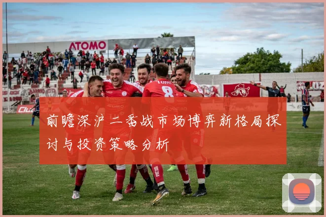前瞻深沪二番战市场博弈新格局探讨与投资策略分析