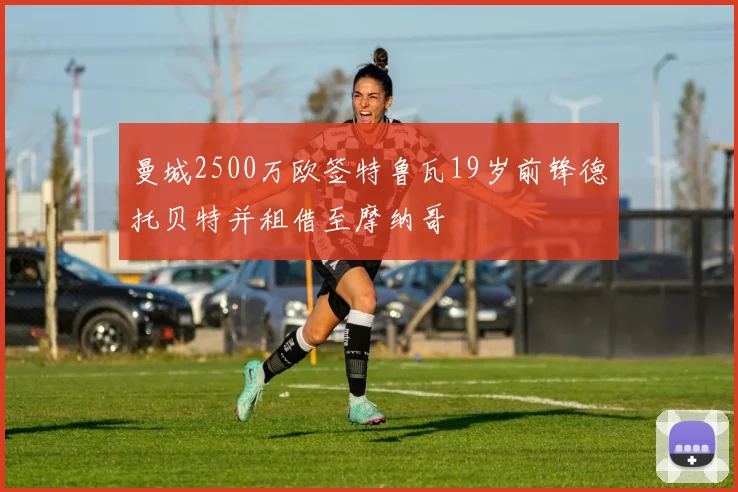 曼城2500万欧签特鲁瓦19岁前锋德托贝特并租借至摩纳哥