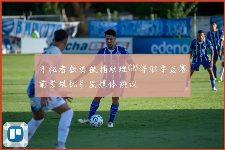 开拓者教练被捕助理GM停职季后赛前景堪忧引发媒体热议