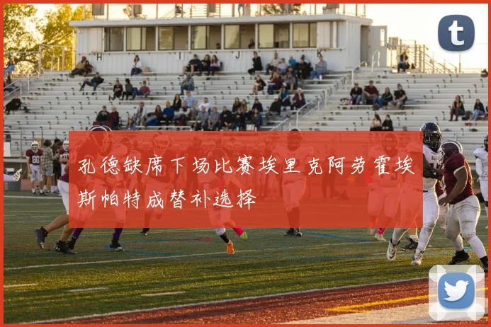 孔德缺席下场比赛埃里克阿劳霍埃斯帕特成替补选择