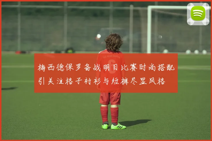 梅西德保罗备战明日比赛时尚搭配引关注格子衬衫与短裤尽显风格