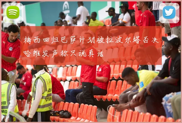 梅西回归巴萨计划被拉波尔塔否决哈维发声称只说真话