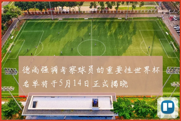 德尚强调考察球员的重要性世界杯名单将于5月14日正式揭晓