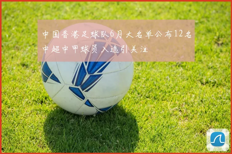 中国香港足球队6月大名单公布12名中超中甲球员入选引关注