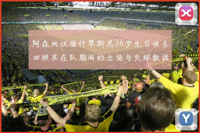 阿森纳祝福什琴斯尼36岁生日快乐回顾其在队期间的出场与失球数据