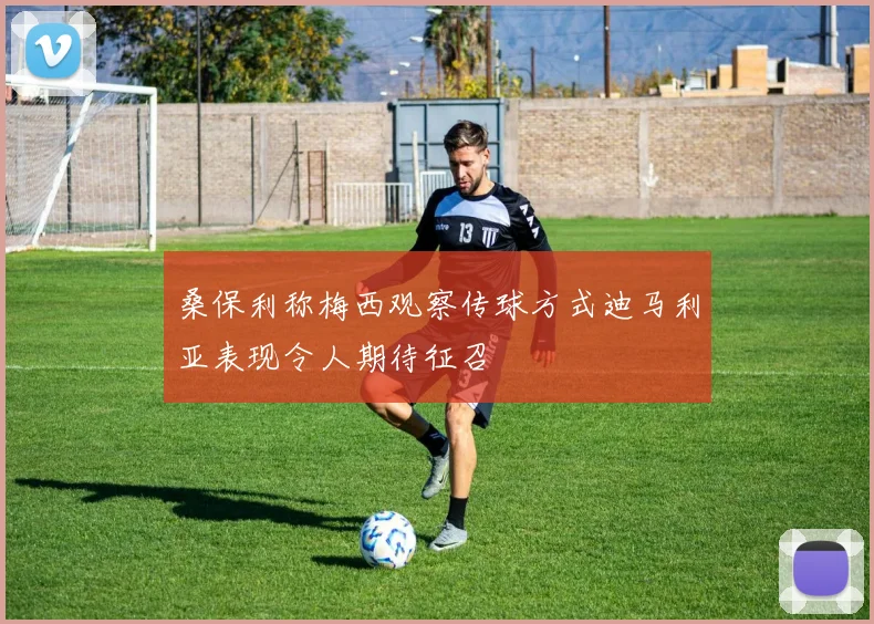 桑保利称梅西观察传球方式迪马利亚表现令人期待征召