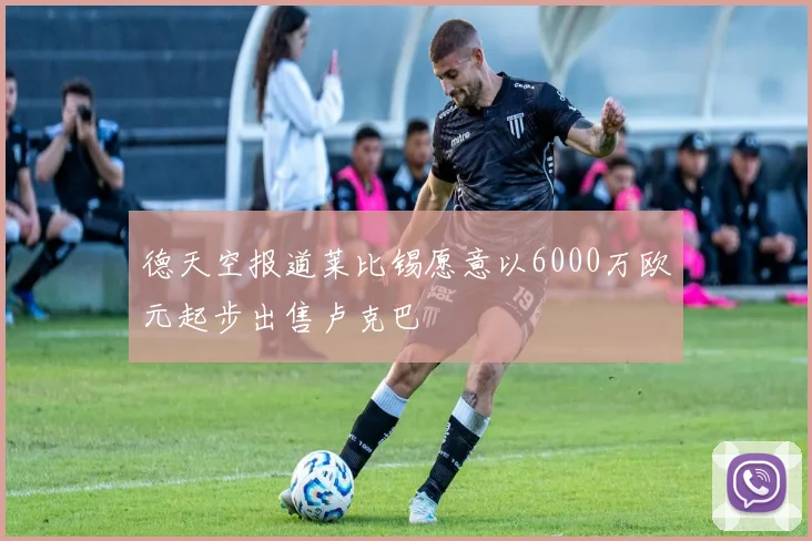 德天空报道莱比锡愿意以6000万欧元起步出售卢克巴