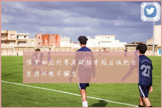 保罗回应外界质疑称夺冠后依然会坚持训练不懈怠
