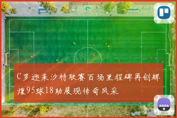 C罗迎来沙特联赛百场里程碑再创辉煌95球18助展现传奇风采