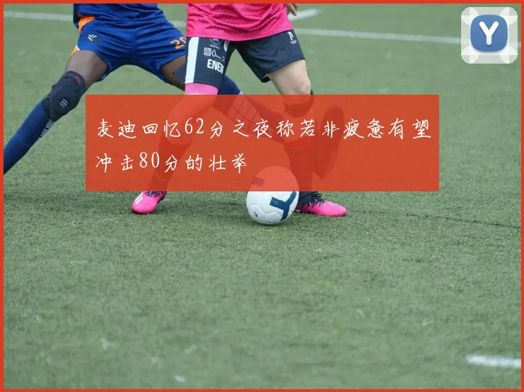 麦迪回忆62分之夜称若非疲惫有望冲击80分的壮举